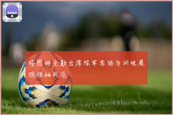 塔图姆全勤出席绿军客场与训练展现领袖风范