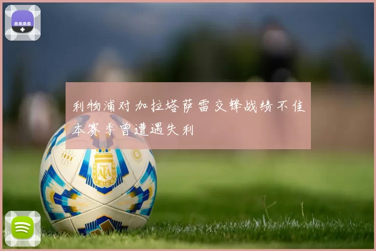 利物浦对加拉塔萨雷交锋战绩不佳本赛季曾遭遇失利