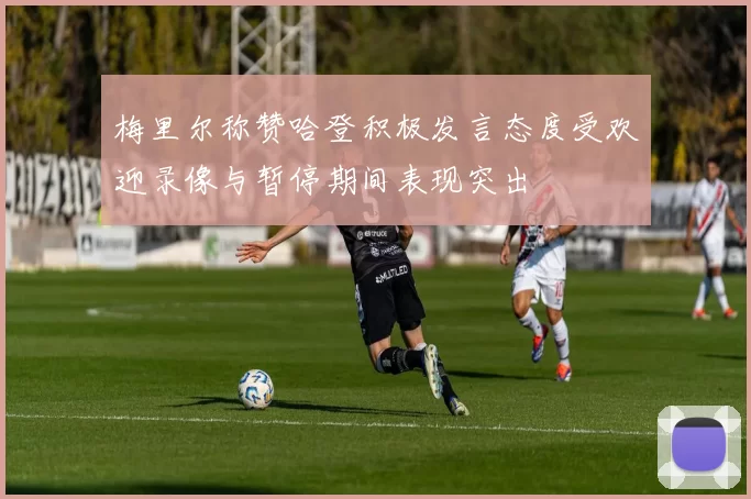 梅里尔称赞哈登积极发言态度受欢迎录像与暂停期间表现突出
