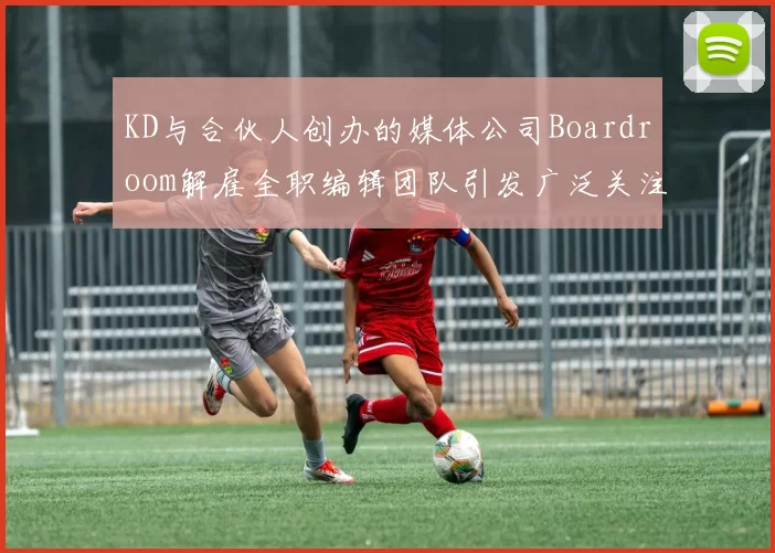 KD与合伙人创办的媒体公司Boardroom解雇全职编辑团队引发广泛关注