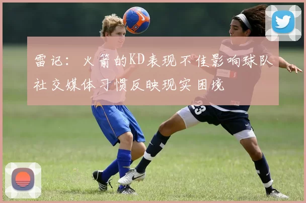 雷记：火箭的KD表现不佳影响球队社交媒体习惯反映现实困境