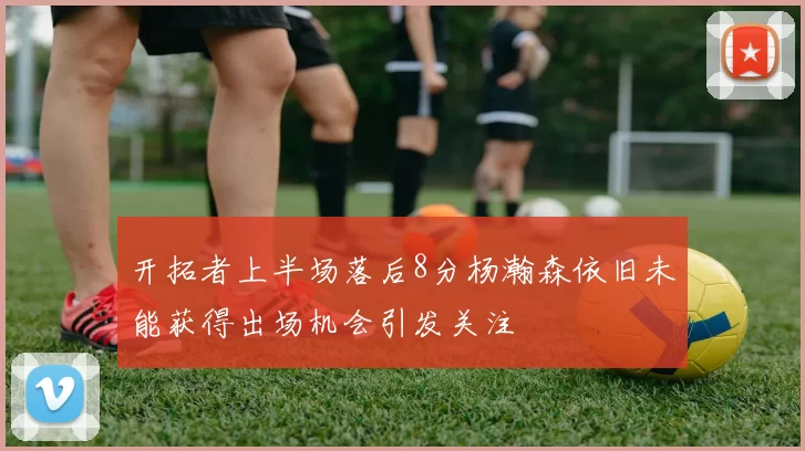 开拓者上半场落后8分杨瀚森依旧未能获得出场机会引发关注