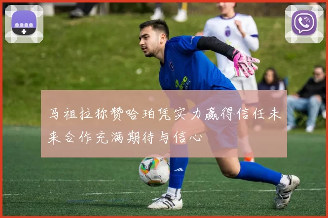 马祖拉称赞哈珀凭实力赢得信任未来合作充满期待与信心
