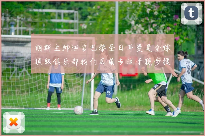 朗斯主帅坦言巴黎圣日耳曼是全球顶级俱乐部我们目前专注于稳步提升表现