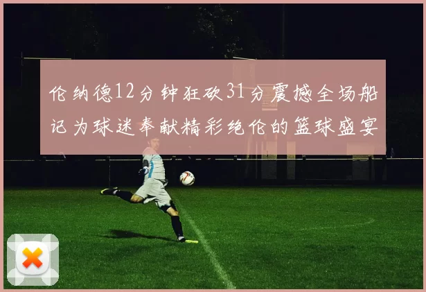 伦纳德12分钟狂砍31分震撼全场船记为球迷奉献精彩绝伦的篮球盛宴