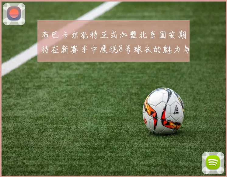 布巴卡尔孔特正式加盟北京国安期待在新赛季中展现8号球衣的魅力与实力