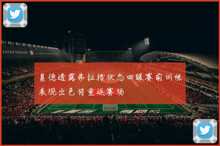基德透露弗拉格状态回暖赛前训练表现出色将重返赛场