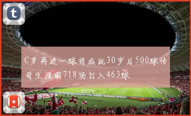 C罗再进一球将成就30岁后500球传奇生涯前718场打入463球