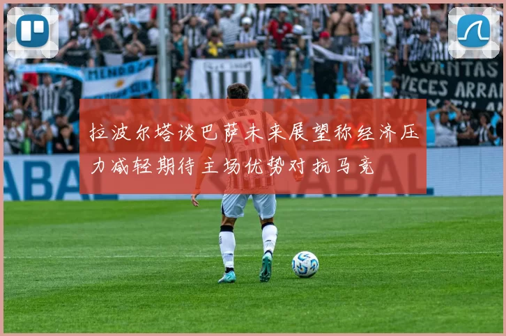 拉波尔塔谈巴萨未来展望称经济压力减轻期待主场优势对抗马竞