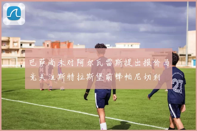 巴萨尚未对阿尔瓦雷斯提出报价马竞关注斯特拉斯堡前锋帕尼切利