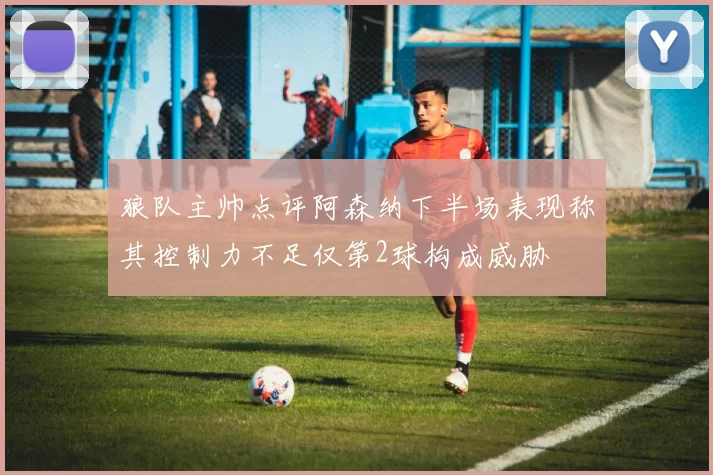 狼队主帅点评阿森纳下半场表现称其控制力不足仅第2球构成威胁
