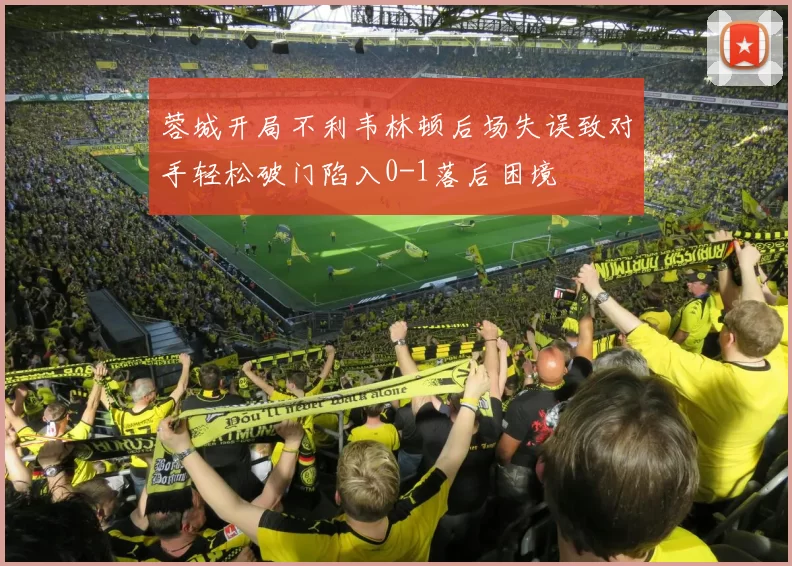 蓉城开局不利韦林顿后场失误致对手轻松破门陷入0-1落后困境