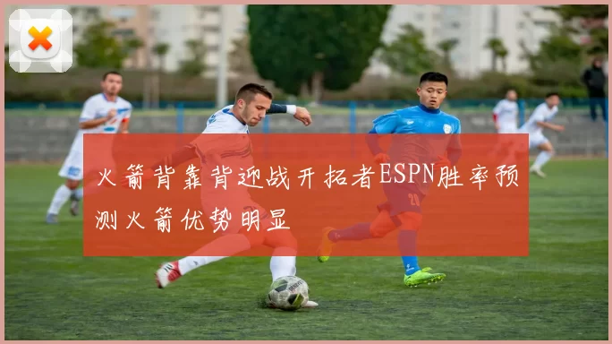火箭背靠背迎战开拓者ESPN胜率预测火箭优势明显