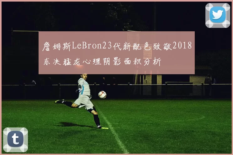 詹姆斯LeBron23代新配色致敬2018东决猛龙心理阴影面积分析