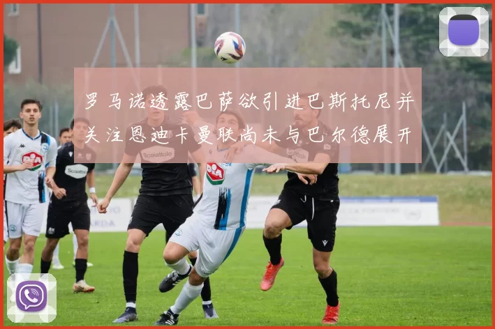 罗马诺透露巴萨欲引进巴斯托尼并关注恩迪卡曼联尚未与巴尔德展开谈判