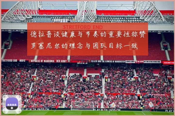 德拉普谈健康与节奏的重要性称赞罗塞尼尔的理念与团队目标一致