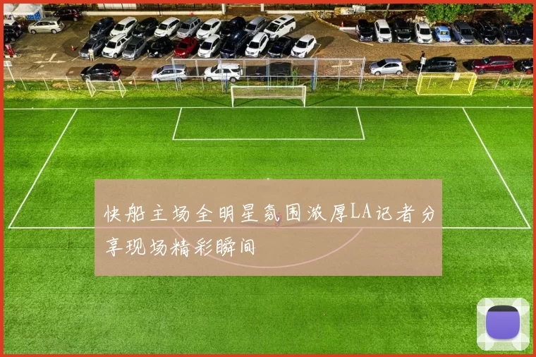 快船主场全明星氛围浓厚LA记者分享现场精彩瞬间