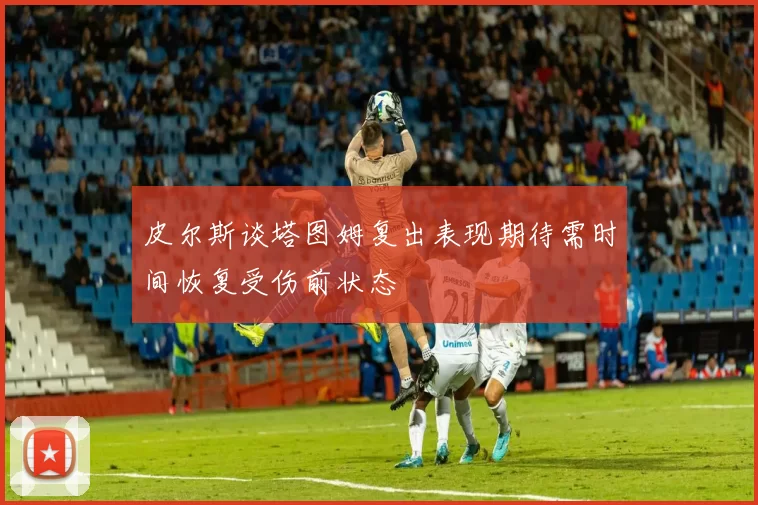 皮尔斯谈塔图姆复出表现期待需时间恢复受伤前状态