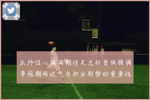 瓜帅信心满满期待足总杯晋级强调争冠期间运气与积分形势的重要性