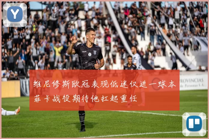 维尼修斯欧冠表现低迷仅进一球本菲卡战役期待他扛起重任