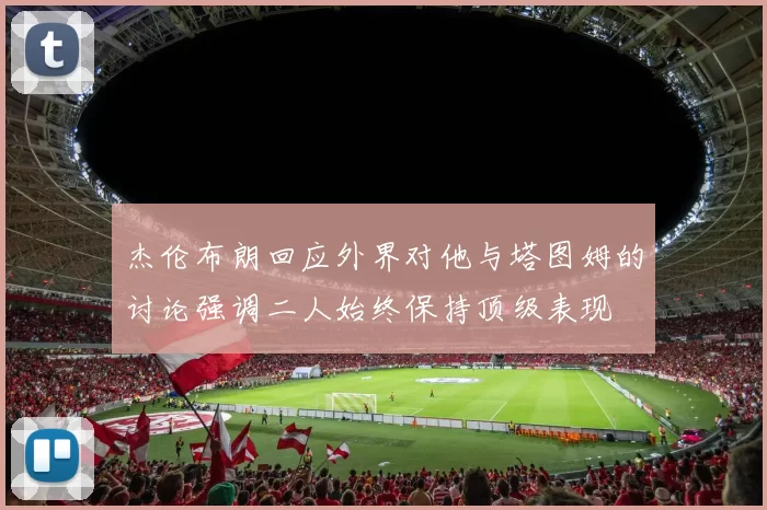 杰伦布朗回应外界对他与塔图姆的讨论强调二人始终保持顶级表现