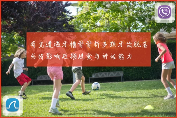 奇克遭遇牙槽骨骨折多颗牙齿脱落或将影响近期进食与讲话能力