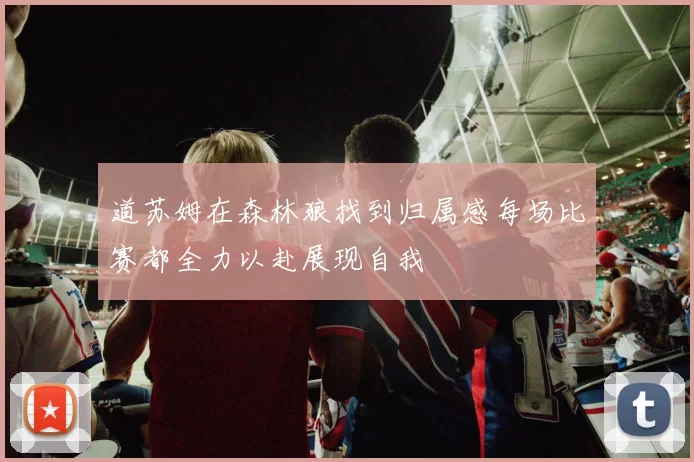 道苏姆在森林狼找到归属感每场比赛都全力以赴展现自我