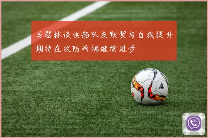 马瑟林谈快船队友默契与自我提升期待在攻防两端继续进步