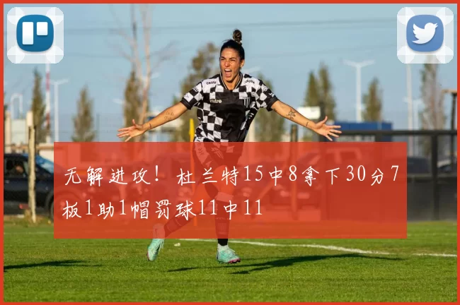 无解进攻！杜兰特15中8拿下30分7板1助1帽罚球11中11
